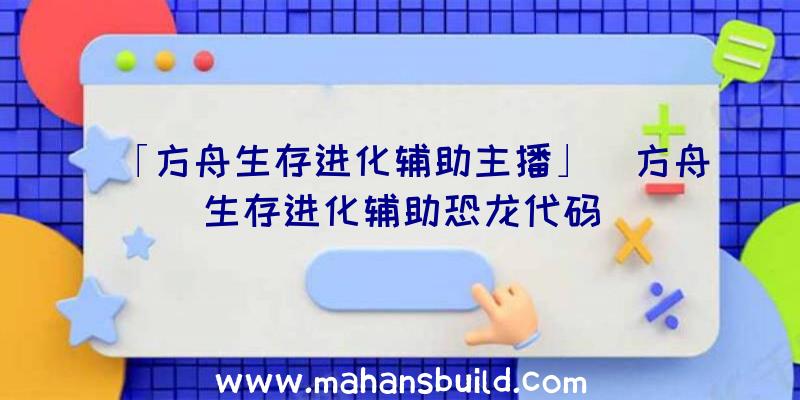 「方舟生存进化辅助主播」|方舟生存进化辅助恐龙代码